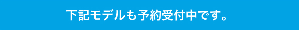 下記モデルも予約受付中です。